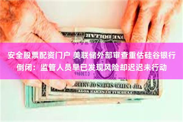 安全股票配资门户 美联储外部审查重估硅谷银行倒闭:监管人员早已发现风险却迟迟未行动