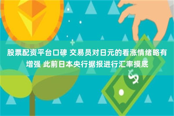 股票配资平台口碑 交易员对日元的看涨情绪略有增强 此前日本央行据报进行汇率摸底