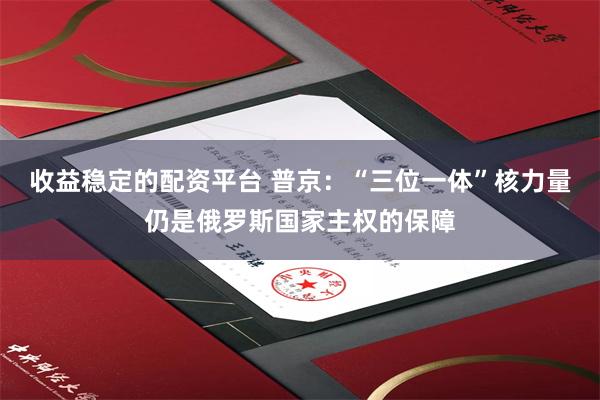 收益稳定的配资平台 普京:“三位一体”核力量仍是俄罗斯国家主权的保障