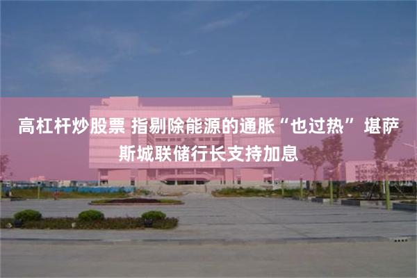 高杠杆炒股票 指剔除能源的通胀“也过热” 堪萨斯城联储行长支持加息