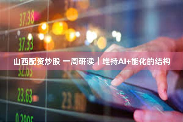 山西配资炒股 一周研读｜维持AI+能化的结构