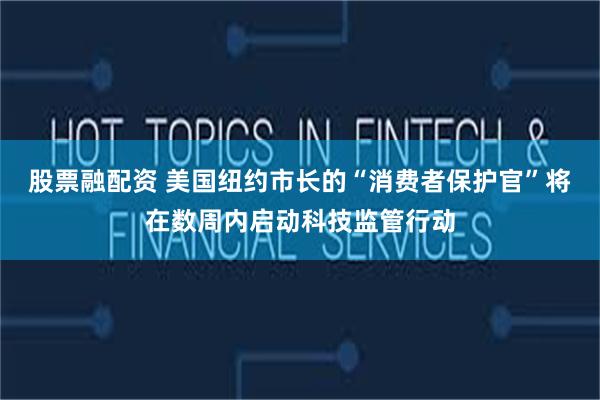 股票融配资 美国纽约市长的“消费者保护官”将在数周内启动科技监管行动