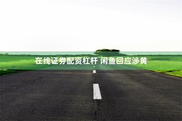 在线证劵配资杠杆 闲鱼回应涉黄