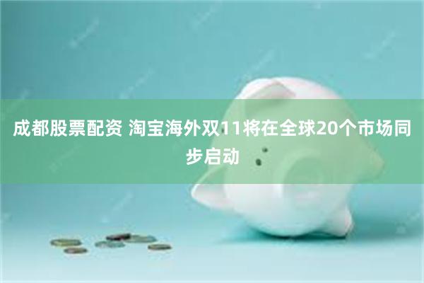 成都股票配资 淘宝海外双11将在全球20个市场同步启动