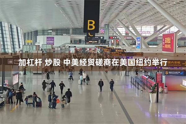 加杠杆 炒股 中美经贸磋商在美国纽约举行
