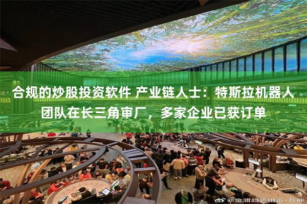 合规的炒股投资软件 产业链人士：特斯拉机器人团队在长三角审厂，多家企业已获订单