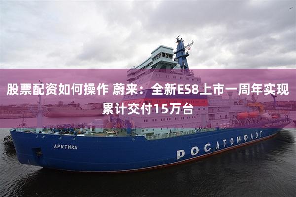股票配资如何操作 蔚来：全新ES8上市一周年实现累计交付15万台