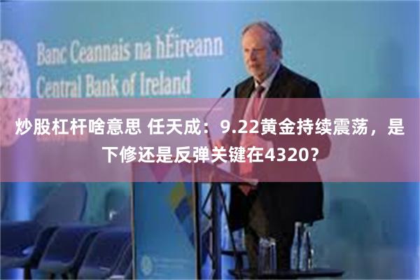 炒股杠杆啥意思 任天成：9.22黄金持续震荡，是下修还是反弹关键在4320？