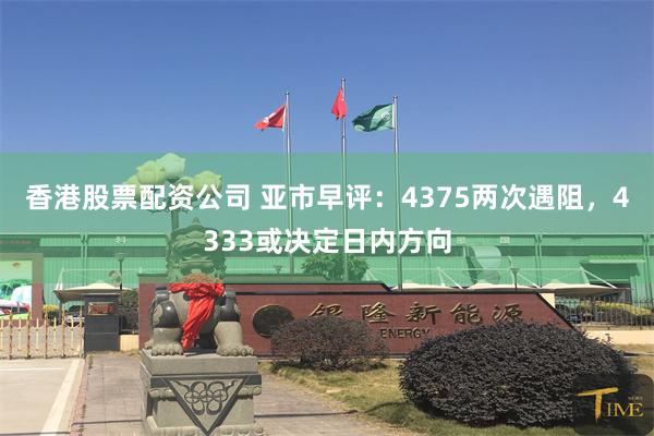 香港股票配资公司 亚市早评：4375两次遇阻，4333或决定日内方向