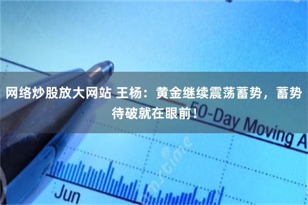 网络炒股放大网站 王杨：黄金继续震荡蓄势，蓄势待破就在眼前！