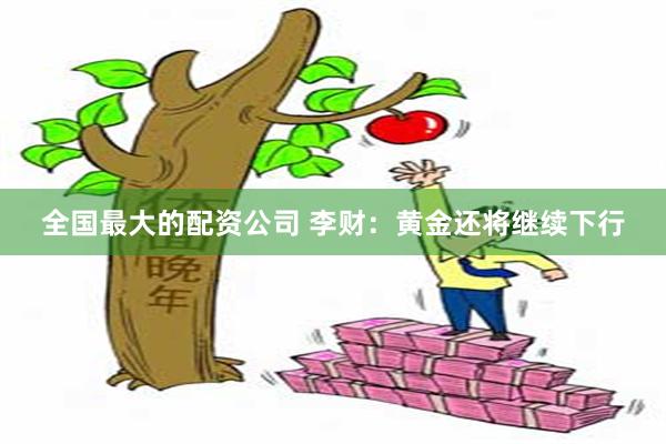 全国最大的配资公司 李财:黄金还将继续下行