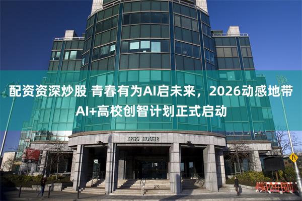 配资资深炒股 青春有为AI启未来，2026动感地带AI+高校创智计划正式启动