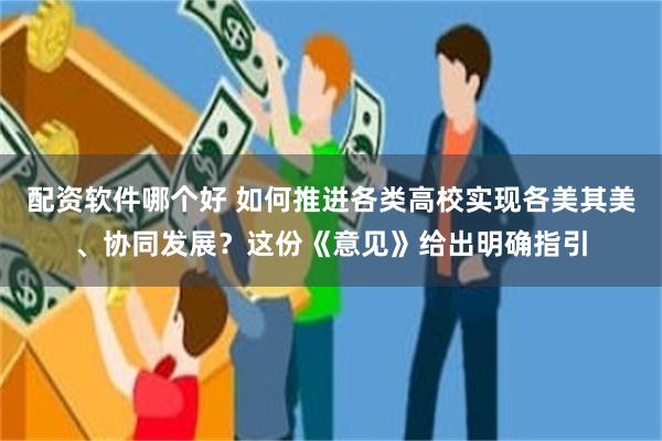 配资软件哪个好 如何推进各类高校实现各美其美、协同发展？这份《意见》给出明确指引