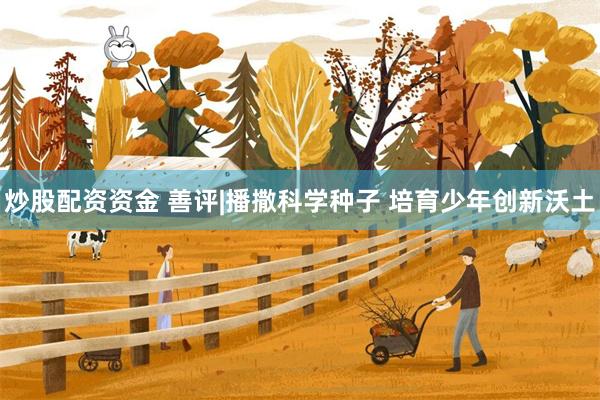 炒股配资资金 善评|播撒科学种子 培育少年创新沃土