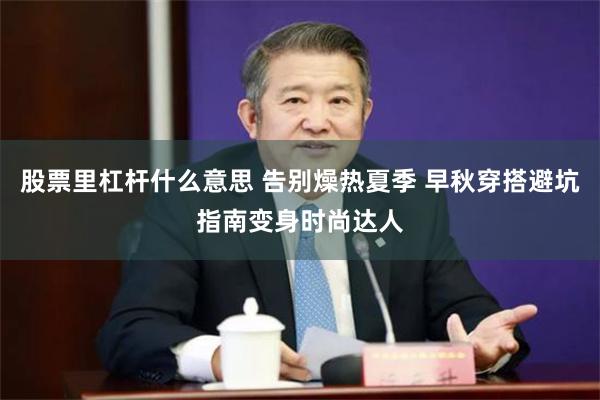 股票里杠杆什么意思 告别燥热夏季 早秋穿搭避坑指南变身时尚达人