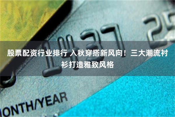 股票配资行业排行 入秋穿搭新风向!三大潮流衬衫打造雅致风格