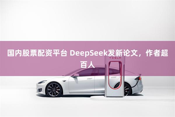 国内股票配资平台 DeepSeek发新论文，作者超百人