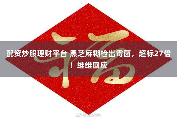 配资炒股理财平台 黑芝麻糊检出霉菌，超标27倍！维维回应