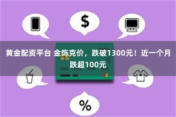 黄金配资平台 金饰克价，跌破1300元！近一个月跌超100元