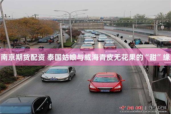 南京期货配资 泰国姑娘与威海青皮无花果的“甜”缘