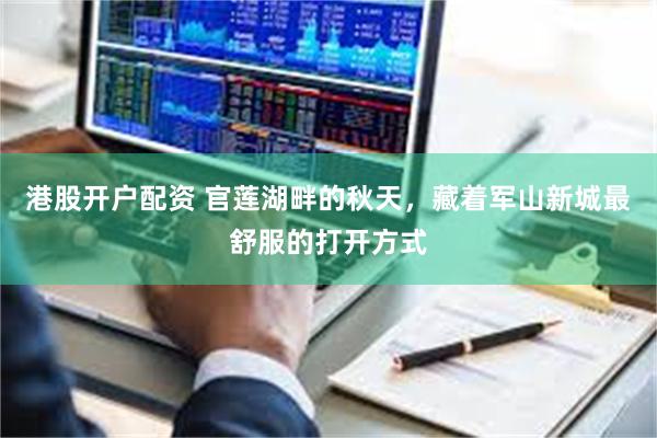 港股开户配资 官莲湖畔的秋天，藏着军山新城最舒服的打开方式
