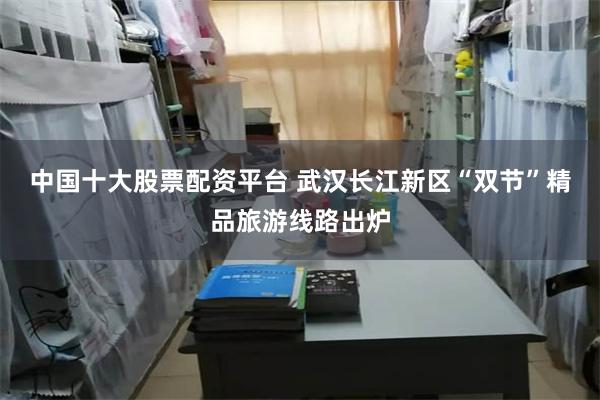 中国十大股票配资平台 武汉长江新区“双节”精品旅游线路出炉