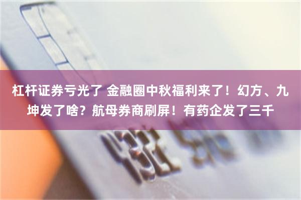 杠杆证券亏光了 金融圈中秋福利来了！幻方、九坤发了啥？航母券商刷屏！有药企发了三千