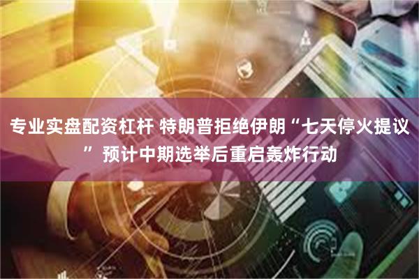 专业实盘配资杠杆 特朗普拒绝伊朗“七天停火提议” 预计中期选举后重启轰炸行动