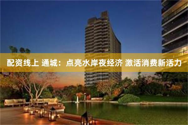 配资线上 通城：点亮水岸夜经济 激活消费新活力
