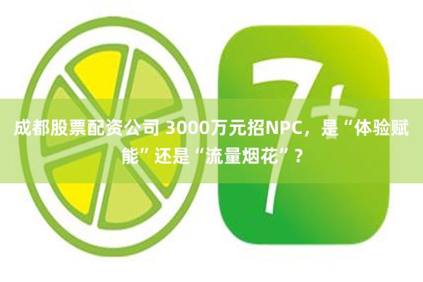成都股票配资公司 3000万元招NPC，是“体验赋能”还是“流量烟花”？
