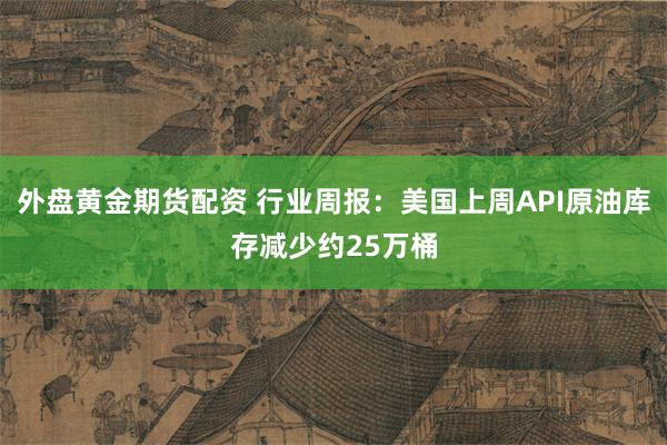 外盘黄金期货配资 行业周报：美国上周API原油库存减少约25万桶