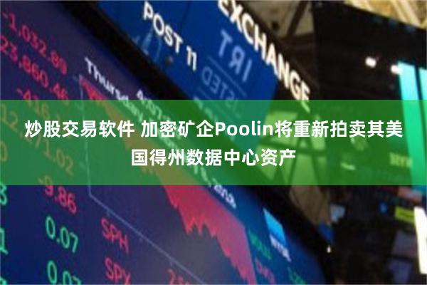 炒股交易软件 加密矿企Poolin将重新拍卖其美国得州数据中心资产