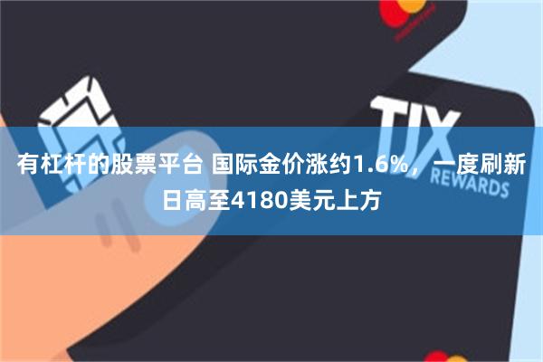 有杠杆的股票平台 国际金价涨约1.6%，一度刷新日高至4180美元上方
