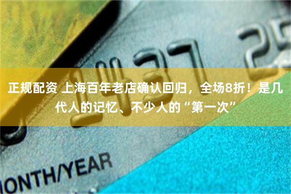 正规配资 上海百年老店确认回归，全场8折！是几代人的记忆、不少人的“第一次”