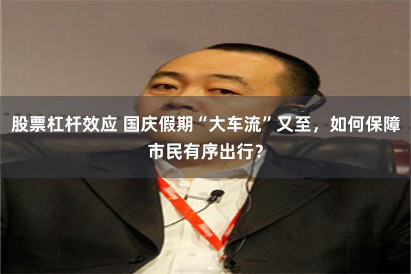 股票杠杆效应 国庆假期“大车流”又至，如何保障市民有序出行？