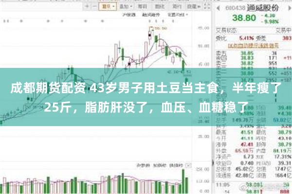 成都期货配资 43岁男子用土豆当主食，半年瘦了25斤，脂肪肝没了，血压、血糖稳了