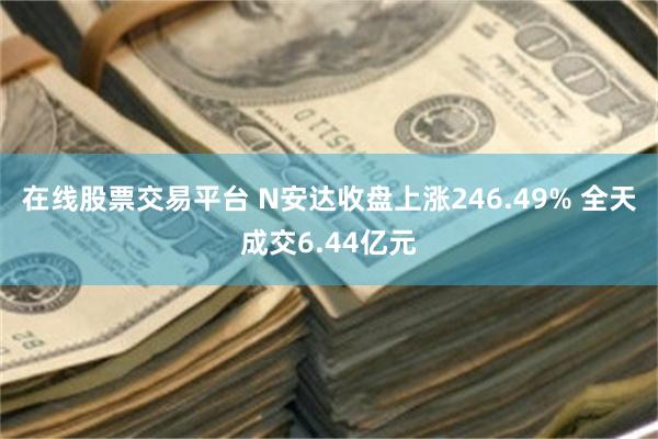 在线股票交易平台 N安达收盘上涨246.49% 全天成交6.44亿元