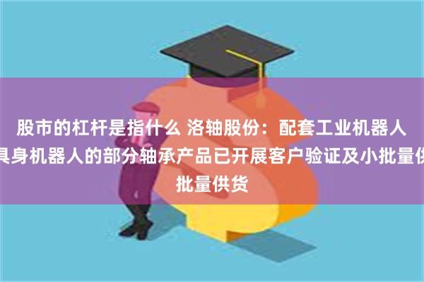 股市的杠杆是指什么 洛轴股份：配套工业机器人、具身机器人的部分轴承产品已开展客户验证及小批量供货