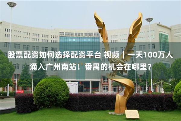 股票配资如何选择配资平台 视频｜一天100万人涌入广州南站！番禺的机会在哪里？