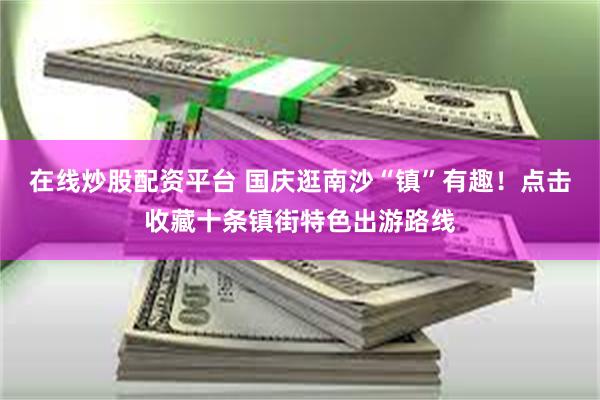 在线炒股配资平台 国庆逛南沙“镇”有趣！点击收藏十条镇街特色出游路线