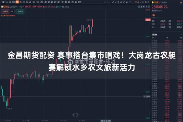 金昌期货配资 赛事搭台集市唱戏！大岗龙古农艇赛解锁水乡农文旅新活力