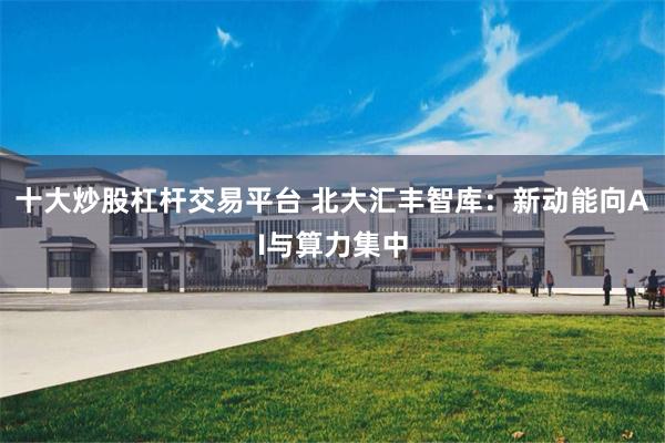 十大炒股杠杆交易平台 北大汇丰智库：新动能向AI与算力集中