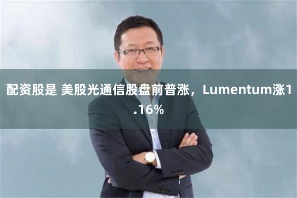 配资股是 美股光通信股盘前普涨，Lumentum涨1.16%