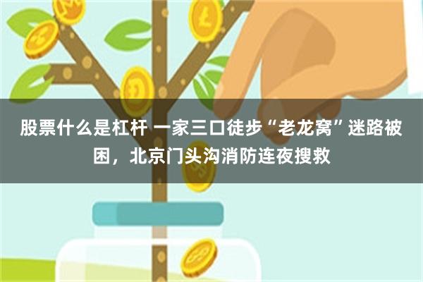 股票什么是杠杆 一家三口徒步“老龙窝”迷路被困，北京门头沟消防连夜搜救