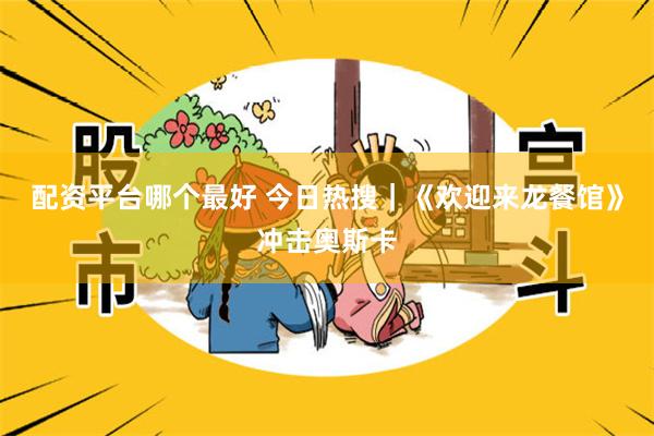 配资平台哪个最好 今日热搜｜《欢迎来龙餐馆》冲击奥斯卡