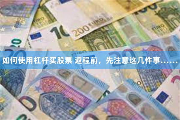 如何使用杠杆买股票 返程前,先注意这几件事……