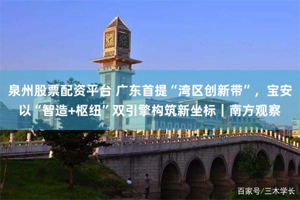 泉州股票配资平台 广东首提“湾区创新带”，宝安以“智造+枢纽”双引擎构筑新坐标｜南方观察