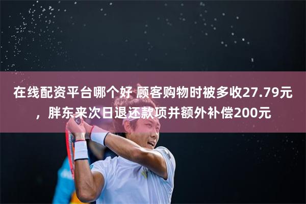 在线配资平台哪个好 顾客购物时被多收27.79元，胖东来次日退还款项并额外补偿200元