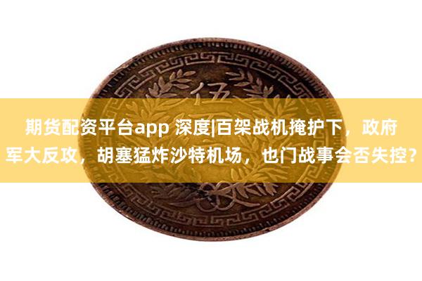 期货配资平台app 深度|百架战机掩护下，政府军大反攻，胡塞猛炸沙特机场，也门战事会否失控？