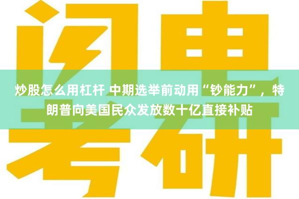 炒股怎么用杠杆 中期选举前动用“钞能力”，特朗普向美国民众发放数十亿直接补贴